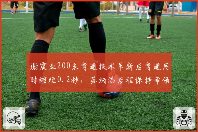 谢震业200米弯道技术革新后弯道用时缩短0.2秒,苏炳添后程保持率领先9%