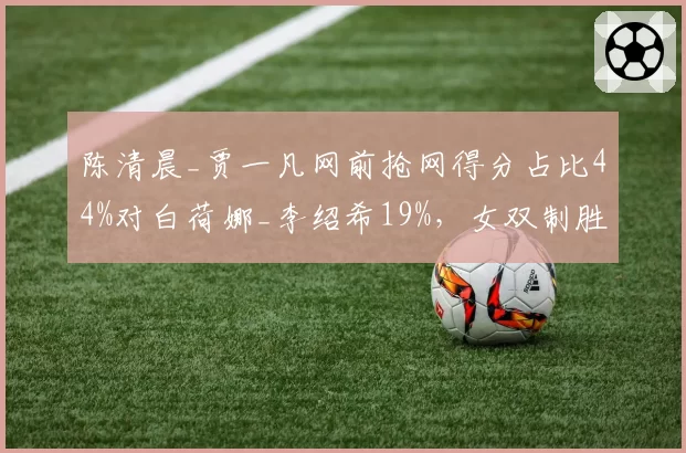 陈清晨_贾一凡网前抢网得分占比44%对白荷娜_李绍希19%，女双制胜分区域重构