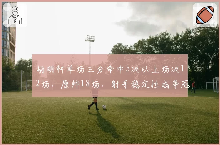 胡明轩单场三分命中5次以上场次12场，原帅18场，射手稳定性成争冠球队稀缺资源