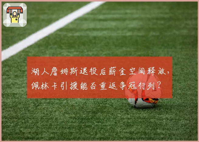 湖人詹姆斯退役后薪金空间释放,佩林卡引援能否重返争冠行列?