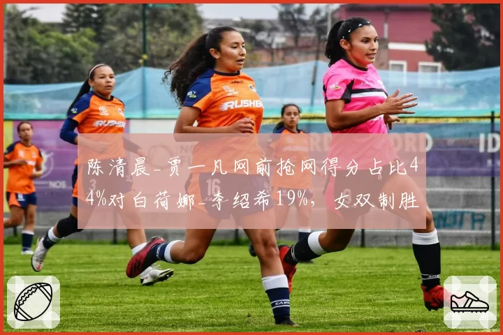 陈清晨_贾一凡网前抢网得分占比44%对白荷娜_李绍希19%，女双制胜分区域重构