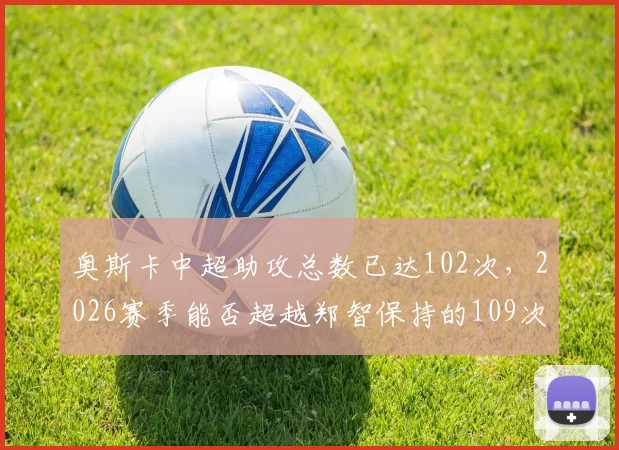 奥斯卡中超助攻总数已达102次,2026赛季能否超越郑智保持的109次纪录