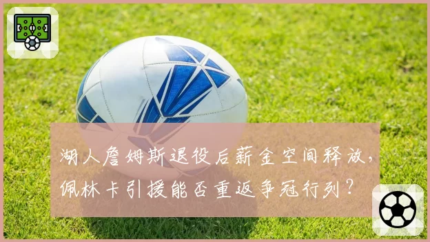 湖人詹姆斯退役后薪金空间释放，佩林卡引援能否重返争冠行列？