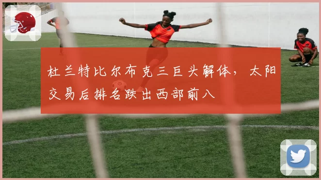 杜兰特比尔布克三巨头解体,太阳交易后排名跌出西部前八