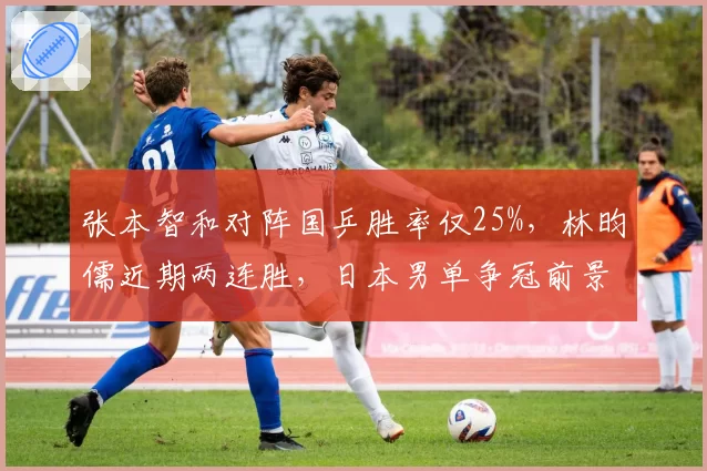 张本智和对阵国乒胜率仅25%,林昀儒近期两连胜,日本男单争冠前景几何?