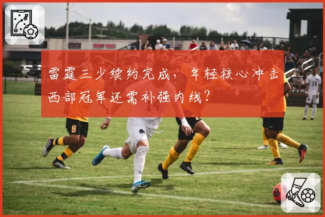 雷霆三少续约完成,年轻核心冲击西部冠军还需补强内线?