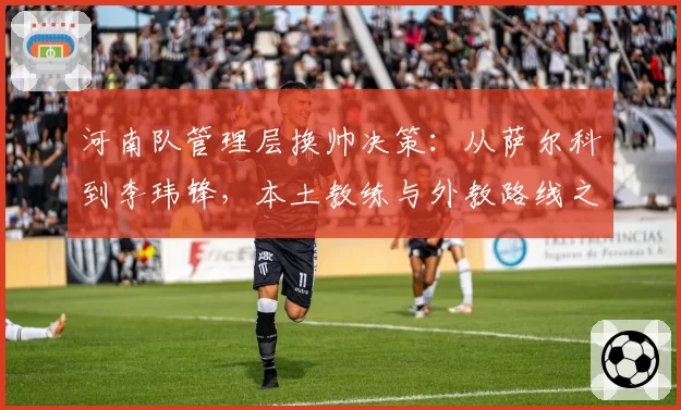 河南队管理层换帅决策：从萨尔科到李玮锋，本土教练与外教路线之争