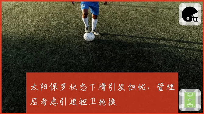 太阳保罗状态下滑引发担忧，管理层考虑引进控卫轮换