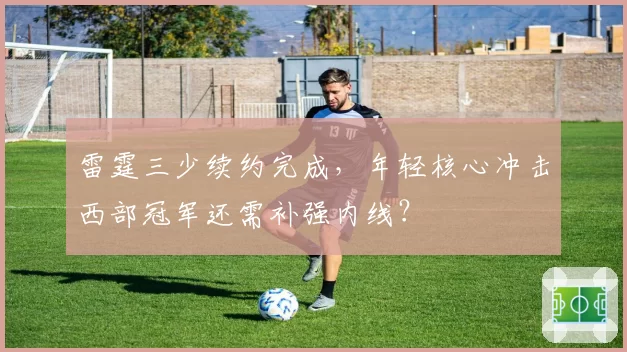 雷霆三少续约完成，年轻核心冲击西部冠军还需补强内线？