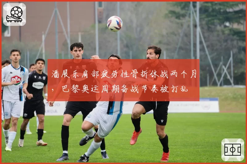 潘展乐肩部疲劳性骨折休战两个月，巴黎奥运周期备战节奏被打乱