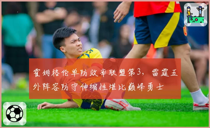 霍姆格伦单防效率联盟第3,雷霆五外阵容防守伸缩性堪比巅峰勇士