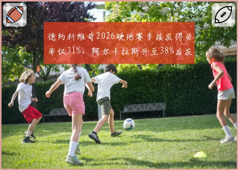 德约科维奇2026硬地赛季接发得分率仅31%,阿尔卡拉斯升至38%后发球局压力倍增