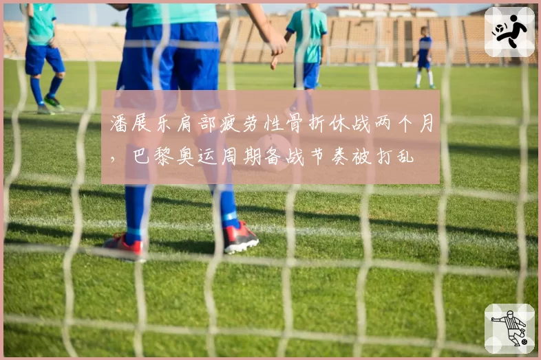 潘展乐肩部疲劳性骨折休战两个月，巴黎奥运周期备战节奏被打乱