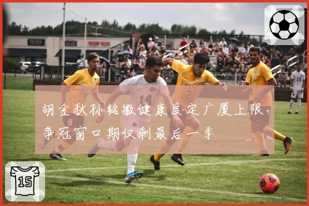 胡金秋孙铭徽健康度定广厦上限,争冠窗口期仅剩最后一季