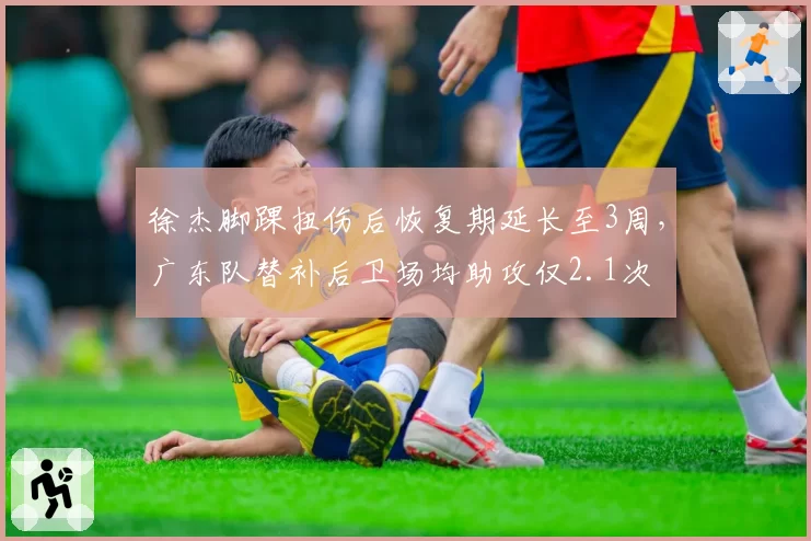 徐杰脚踝扭伤后恢复期延长至3周,广东队替补后卫场均助攻仅2.1次