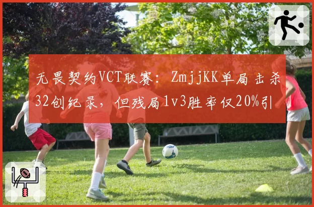 无畏契约VCT联赛：ZmjjKK单局击杀32创纪录，但残局1v3胜率仅20%引战术讨论