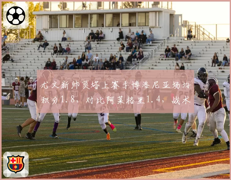 尤文新帅莫塔上赛季博洛尼亚场均积分1.8，对比阿莱格里1.4，战术革新能否在意甲延续
