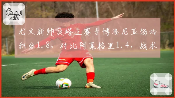 尤文新帅莫塔上赛季博洛尼亚场均积分1.8,对比阿莱格里1.4,战术革新能否在意甲延续