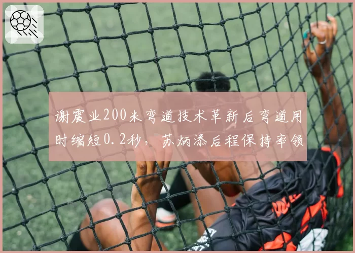 谢震业200米弯道技术革新后弯道用时缩短0.2秒,苏炳添后程保持率领先9%