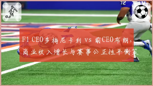 F1 CEO多梅尼卡利 vs 前CEO布朗，商业收入增长与赛事公正性平衡策略对比
