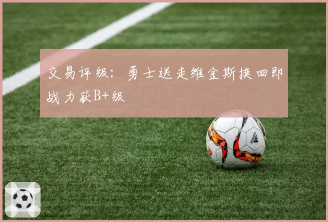 交易评级:勇士送走维金斯换回即战力获B+级