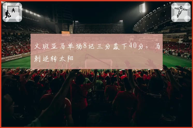文班亚马单场8记三分轰下40分,马刺逆转太阳