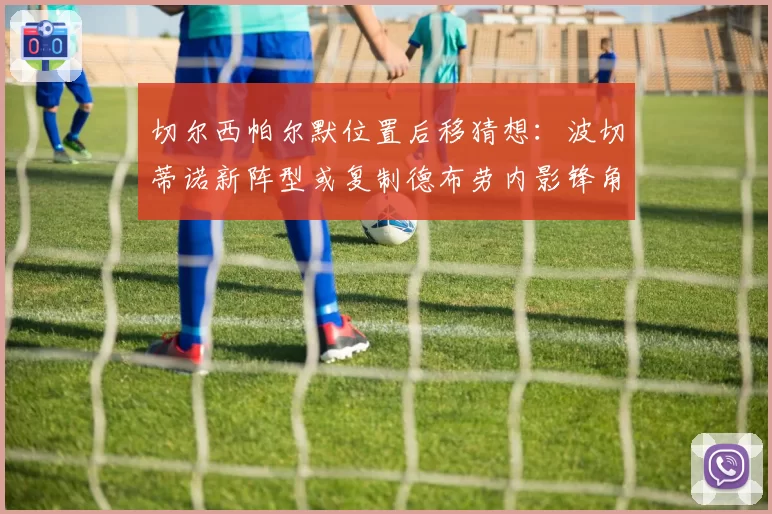 切尔西帕尔默位置后移猜想:波切蒂诺新阵型或复制德布劳内影锋角色