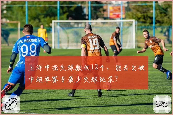 上海申花失球数仅12个，能否打破中超单赛季最少失球纪录？