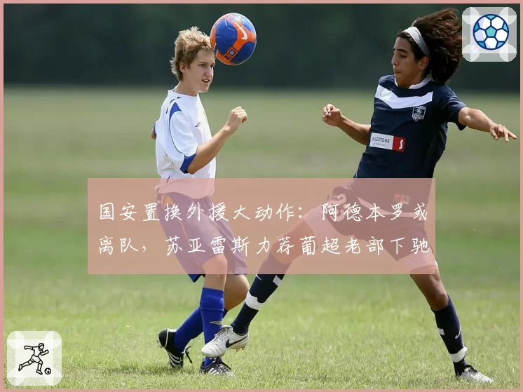国安置换外援大动作：阿德本罗或离队，苏亚雷斯力荐葡超老部下驰援