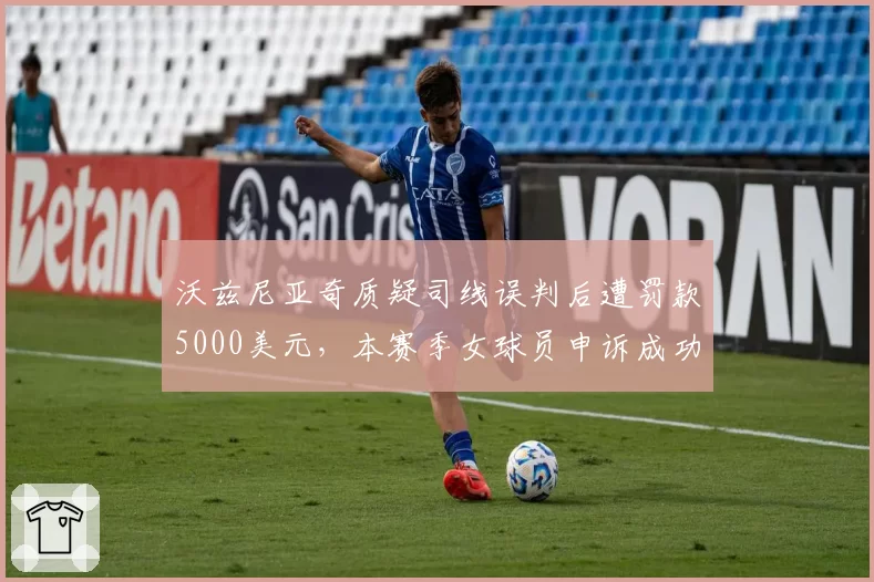 沃兹尼亚奇质疑司线误判后遭罚款5000美元,本赛季女球员申诉成功率仅为男球员25%
