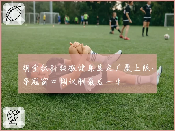 胡金秋孙铭徽健康度定广厦上限，争冠窗口期仅剩最后一季