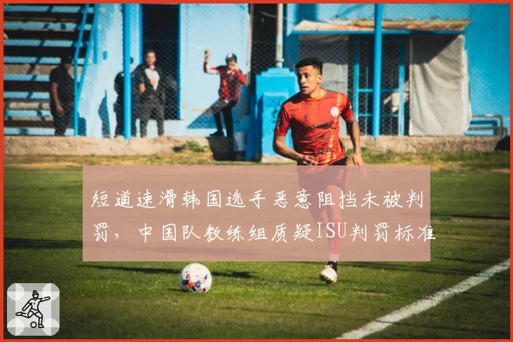 短道速滑韩国选手恶意阻挡未被判罚，中国队教练组质疑ISU判罚标准是否统一？