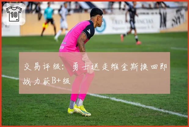 交易评级：勇士送走维金斯换回即战力获B+级