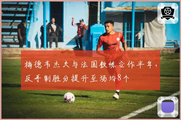 梅德韦杰夫与法国教练合作半年，反手制胜分提升至场均8个