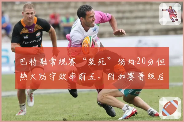 巴特勒常规赛“装死”场均20分但热火防守效率前五，附加赛晋级后能否重现黑八奇迹？