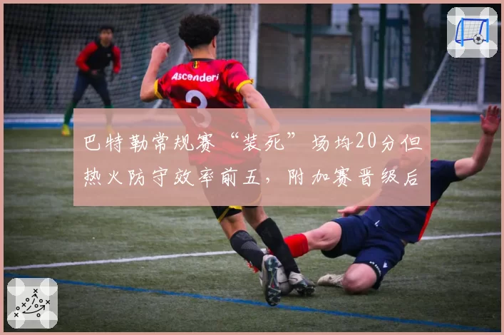 巴特勒常规赛“装死”场均20分但热火防守效率前五,附加赛晋级后能否重现黑八奇迹?