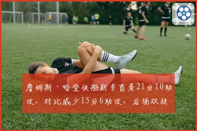 詹姆斯·哈登快船新季首秀21分10助攻,对比威少15分6助攻,后场双核兼容性测试