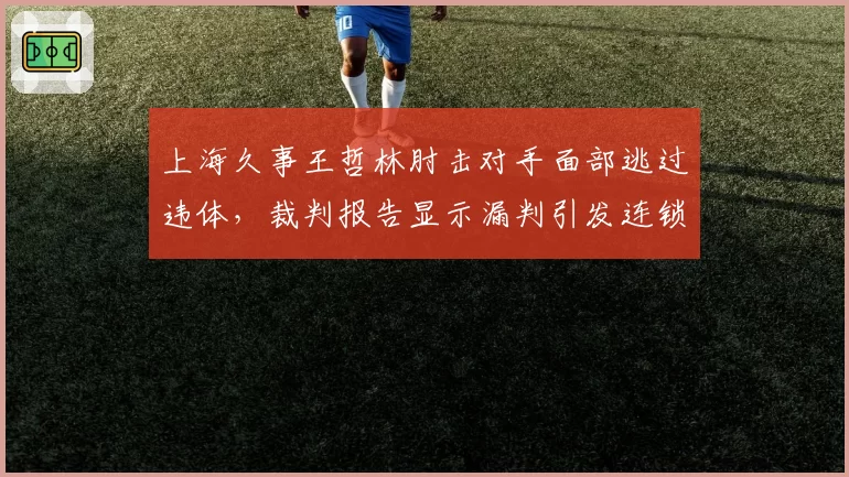 上海久事王哲林肘击对手面部逃过违体，裁判报告显示漏判引发连锁反应