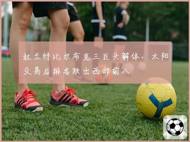 杜兰特比尔布克三巨头解体，太阳交易后排名跌出西部前八