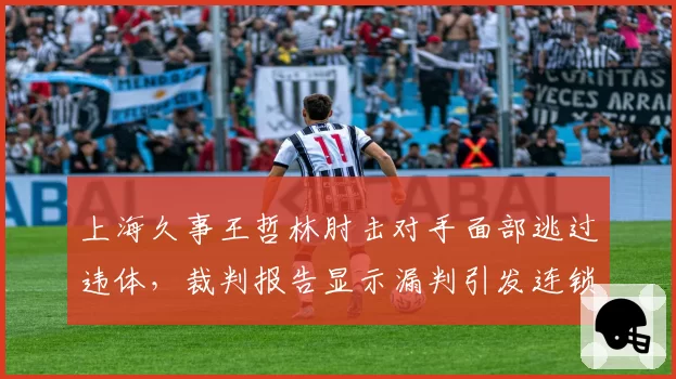 上海久事王哲林肘击对手面部逃过违体，裁判报告显示漏判引发连锁反应