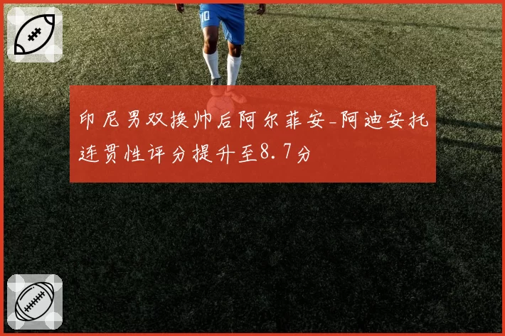 印尼男双换帅后阿尔菲安_阿迪安托连贯性评分提升至8.7分