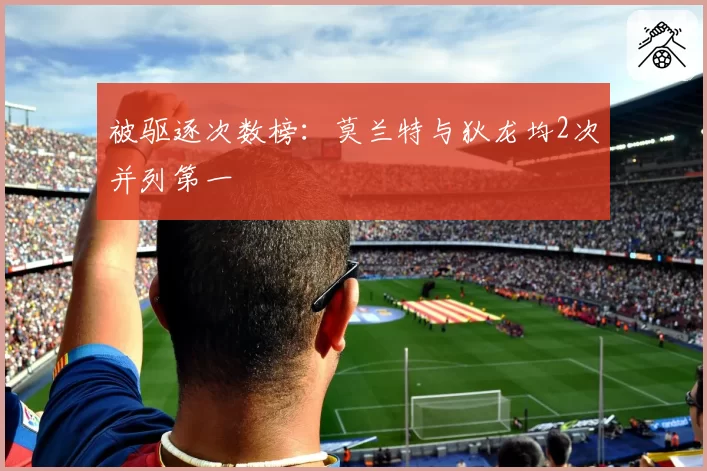 被驱逐次数榜：莫兰特与狄龙均2次并列第一