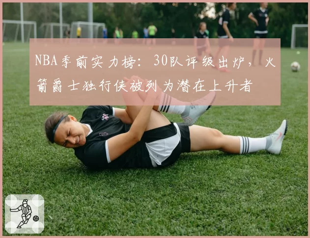 NBA季前实力榜:30队评级出炉,火箭爵士独行侠被列为潜在上升者